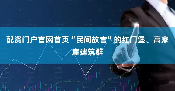 配资门户官网首页“民间故宫”的红门堡、高家崖建筑群