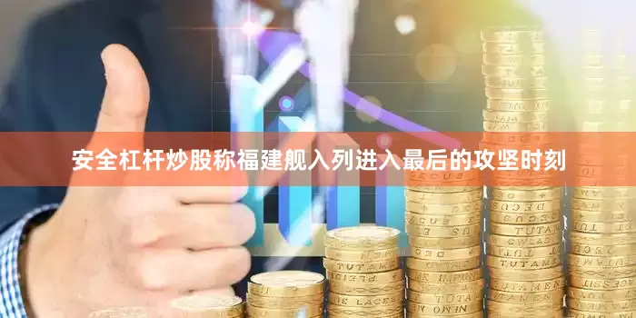 安全杠杆炒股称福建舰入列进入最后的攻坚时刻