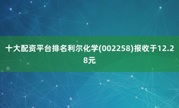 十大配资平台排名利尔化学(002258)报收于12.28元