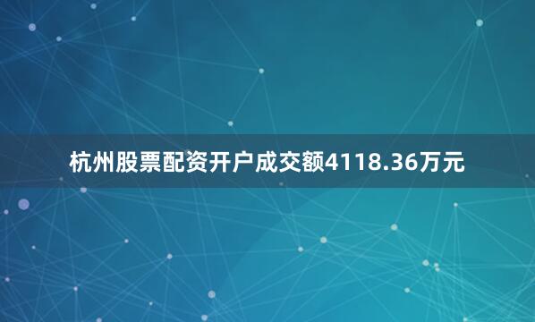 杭州股票配资开户成交额4118.36万元