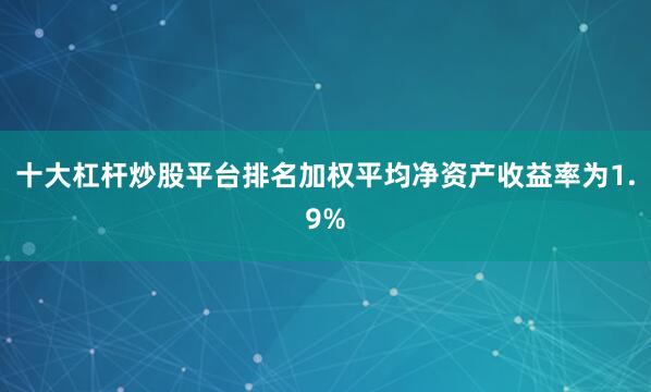 十大杠杆炒股平台排名加权平均净资产收益率为1.9%