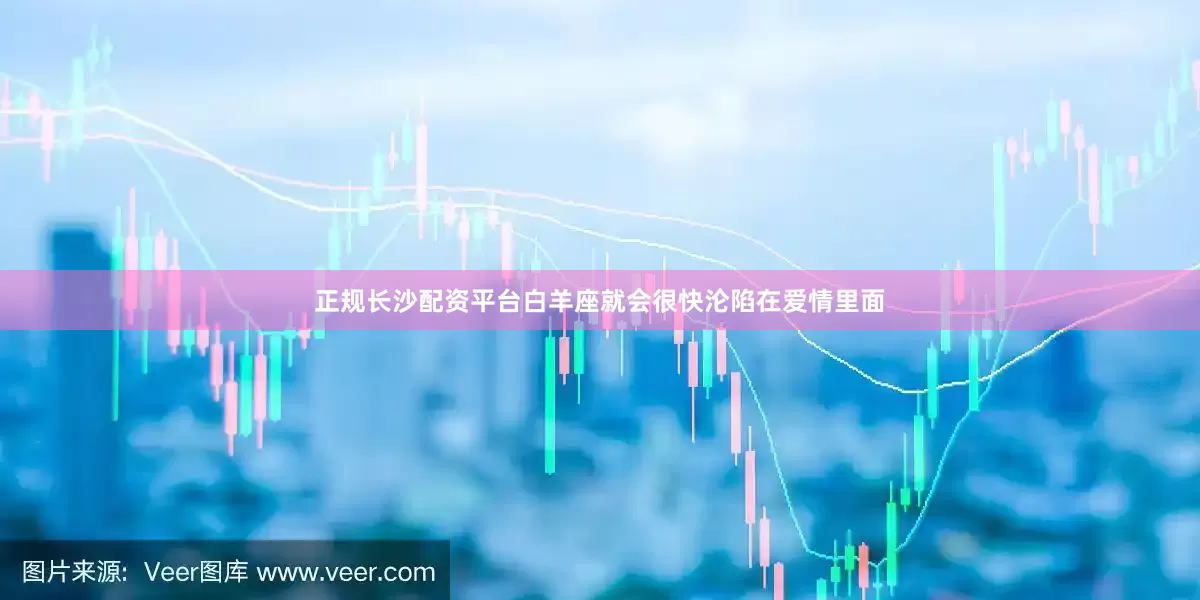 正规长沙配资平台白羊座就会很快沦陷在爱情里面