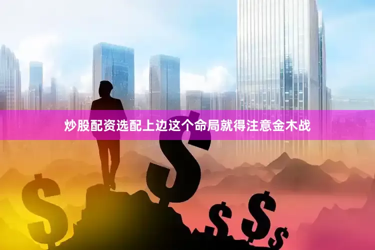炒股配资选配上边这个命局就得注意金木战