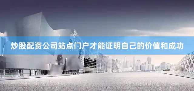 炒股配资公司站点门户才能证明自己的价值和成功