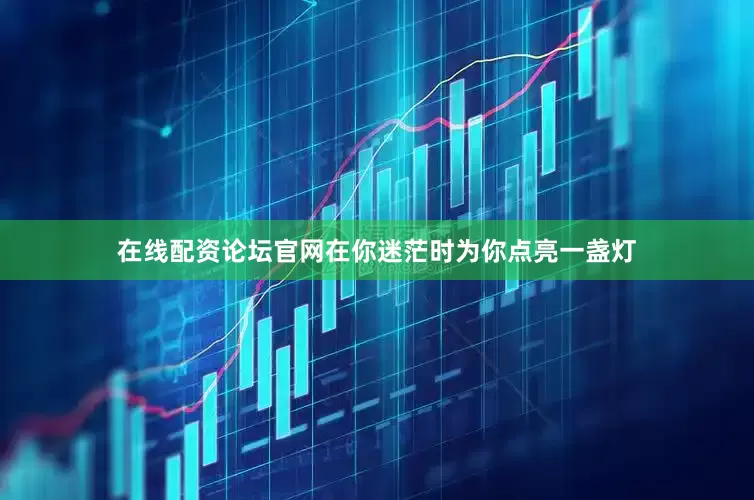 在线配资论坛官网在你迷茫时为你点亮一盏灯