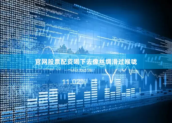 官网股票配资喝下去像丝绸滑过喉咙