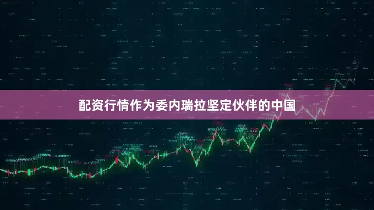 配资行情作为委内瑞拉坚定伙伴的中国