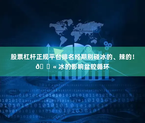 股票杠杆正规平台排名经期别碰冰的、辣的！🚫 冰的影响盆腔循环