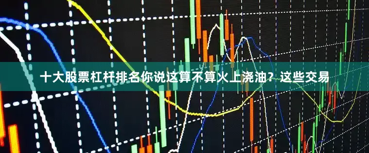 十大股票杠杆排名你说这算不算火上浇油？这些交易