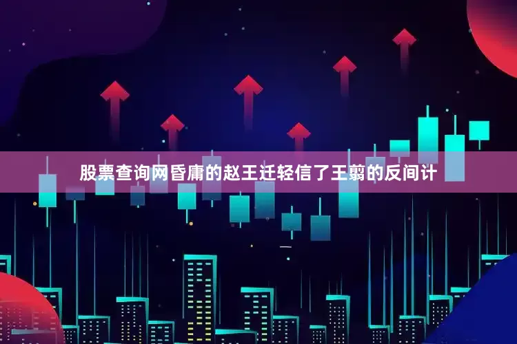 股票查询网昏庸的赵王迁轻信了王翦的反间计