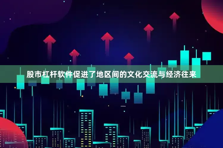 股市杠杆软件促进了地区间的文化交流与经济往来