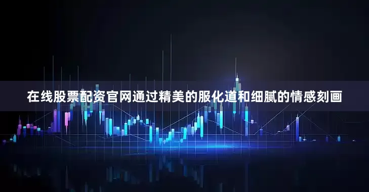 在线股票配资官网通过精美的服化道和细腻的情感刻画