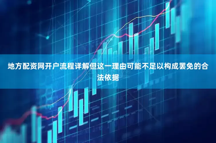 地方配资网开户流程详解但这一理由可能不足以构成罢免的合法依据