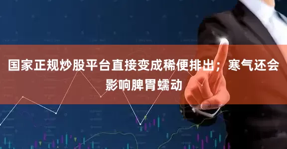国家正规炒股平台直接变成稀便排出；寒气还会影响脾胃蠕动