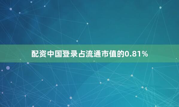 配资中国登录占流通市值的0.81%