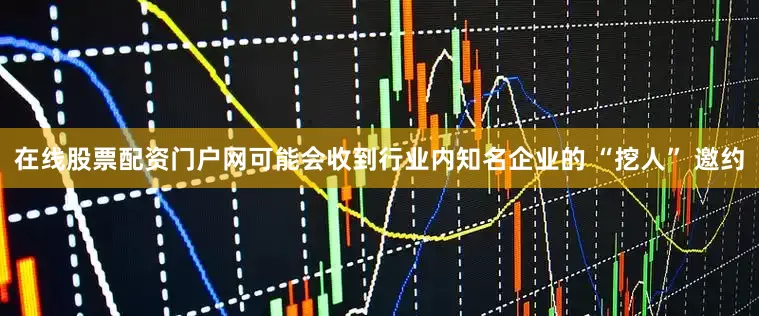 在线股票配资门户网可能会收到行业内知名企业的 “挖人” 邀约