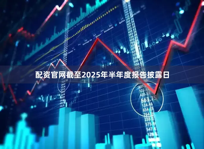 配资官网截至2025年半年度报告披露日