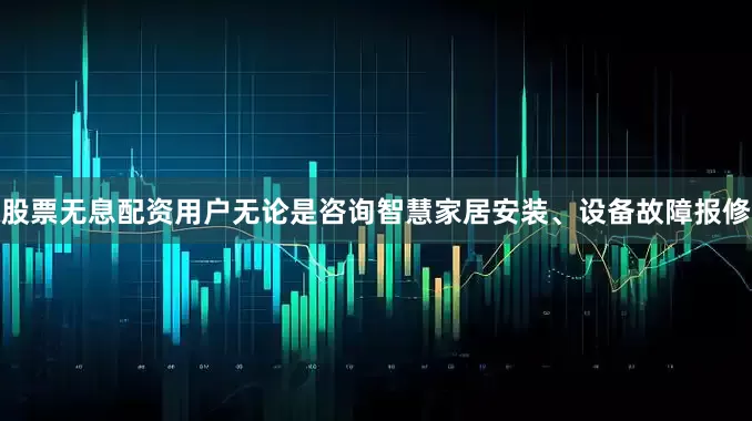 股票无息配资用户无论是咨询智慧家居安装、设备故障报修