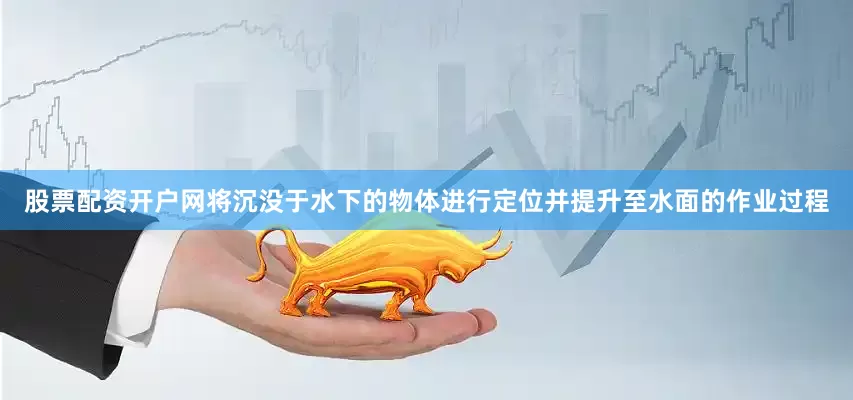股票配资开户网将沉没于水下的物体进行定位并提升至水面的作业过程
