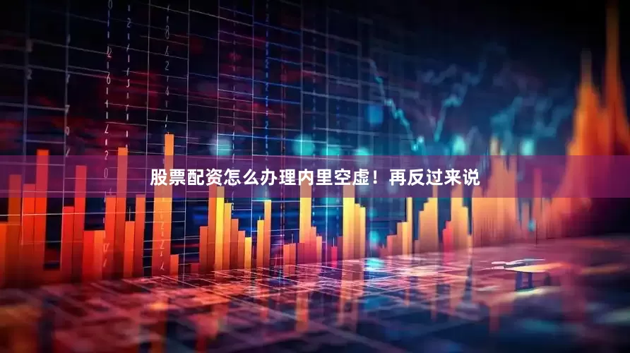 股票配资怎么办理内里空虚！再反过来说