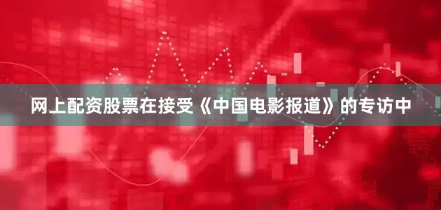 网上配资股票在接受《中国电影报道》的专访中