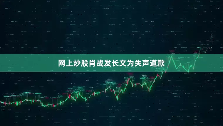 网上炒股肖战发长文为失声道歉