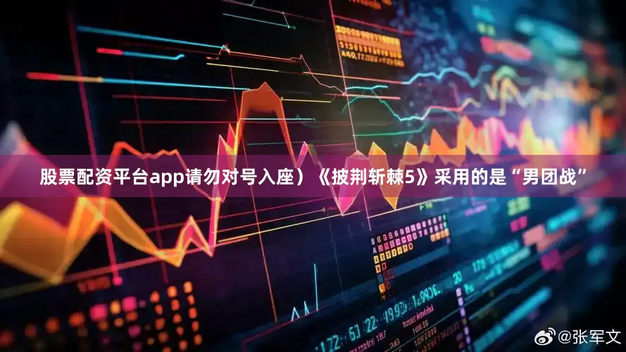 股票配资平台app请勿对号入座）《披荆斩棘5》采用的是“男团战”