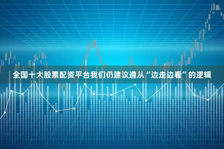 全国十大股票配资平台我们仍建议遵从“边走边看”的逻辑